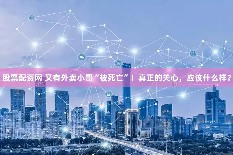 股票配资网 又有外卖小哥“被死亡”！真正的关心，应该什么样？