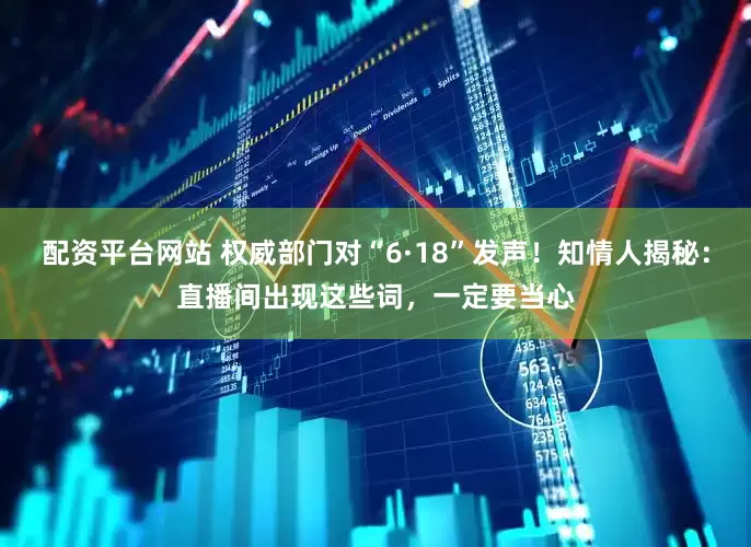 配资平台网站 权威部门对“6·18”发声!知情人揭秘:直播间出现这些词,一定要当心