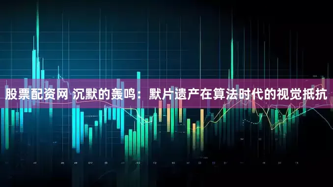 股票配资网 沉默的轰鸣：默片遗产在算法时代的视觉抵抗