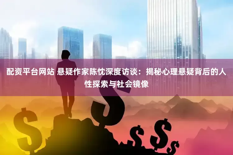 配资平台网站 悬疑作家陈忱深度访谈：揭秘心理悬疑背后的人性探索与社会镜像