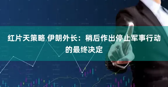 红片天策略 伊朗外长：稍后作出停止军事行动的最终决定