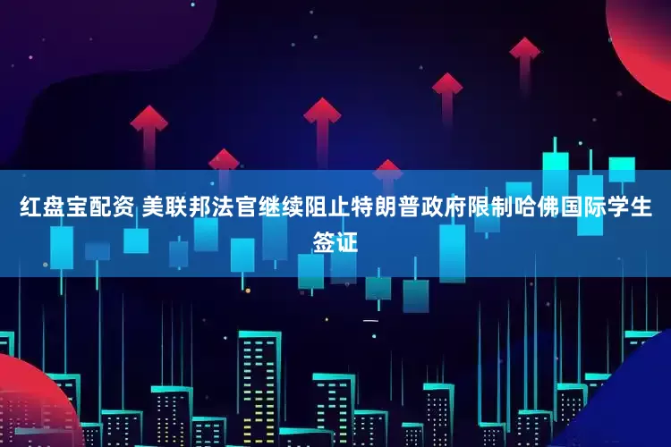 红盘宝配资 美联邦法官继续阻止特朗普政府限制哈佛国际学生签证