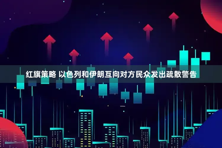 红旗策略 以色列和伊朗互向对方民众发出疏散警告