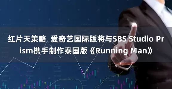 红片天策略  爱奇艺国际版将与SBS Studio Prism携手制作泰国版《Running Man》