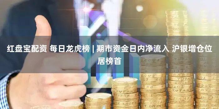 红盘宝配资 每日龙虎榜 | 期市资金日内净流入 沪银增仓位居榜首