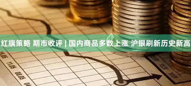 红旗策略 期市收评 | 国内商品多数上涨 沪银刷新历史新高