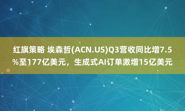 红旗策略 埃森哲(ACN.US)Q3营收同比增7.5%至177亿美元,生成式AI订单激增15亿美元