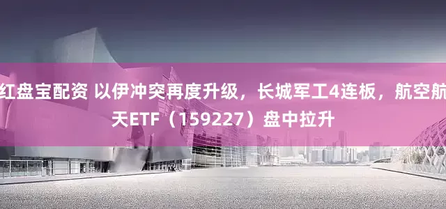 红盘宝配资 以伊冲突再度升级，长城军工4连板，航空航天ETF（159227）盘中拉升