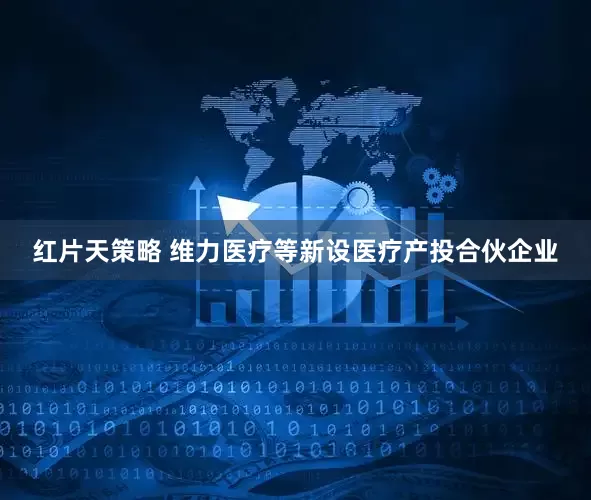 红片天策略 维力医疗等新设医疗产投合伙企业