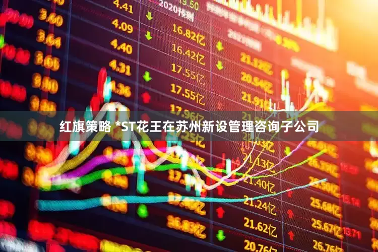 红旗策略 *ST花王在苏州新设管理咨询子公司