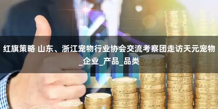 红旗策略 山东、浙江宠物行业协会交流考察团走访天元宠物_企业_产品_品类