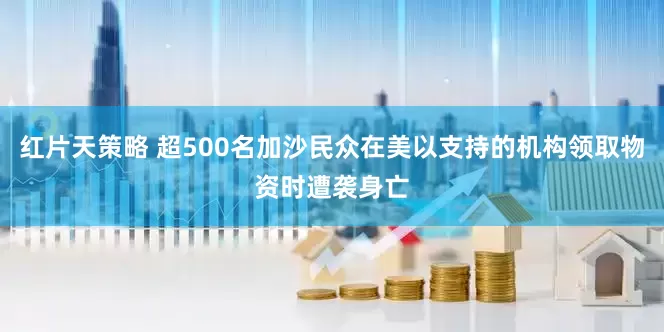 红片天策略 超500名加沙民众在美以支持的机构领取物资时遭袭身亡