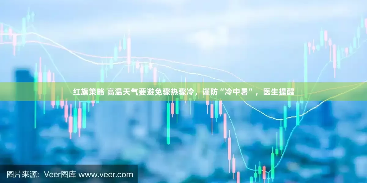红旗策略 高温天气要避免骤热骤冷，谨防“冷中暑”，医生提醒