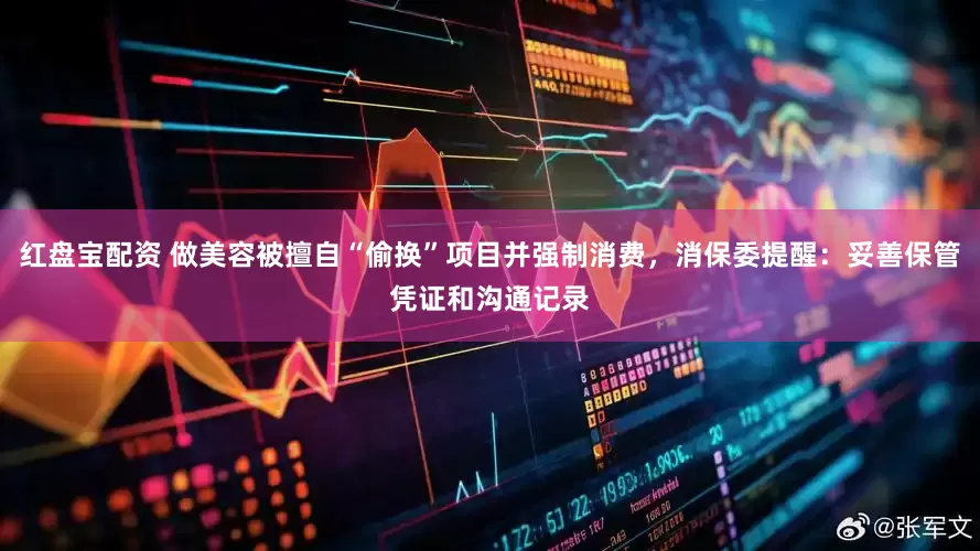 红盘宝配资 做美容被擅自“偷换”项目并强制消费，消保委提醒：妥善保管凭证和沟通记录