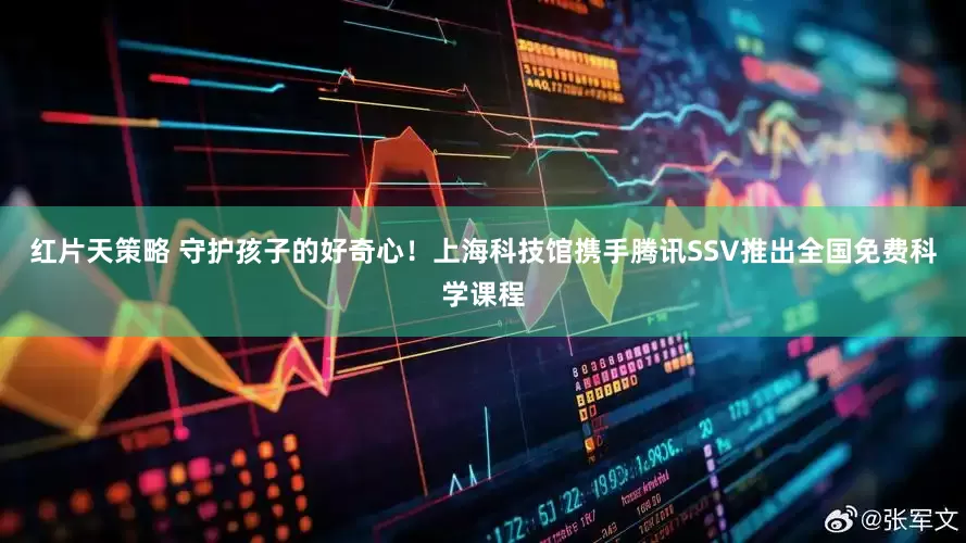 红片天策略 守护孩子的好奇心!上海科技馆携手腾讯SSV推出全国免费科学课程