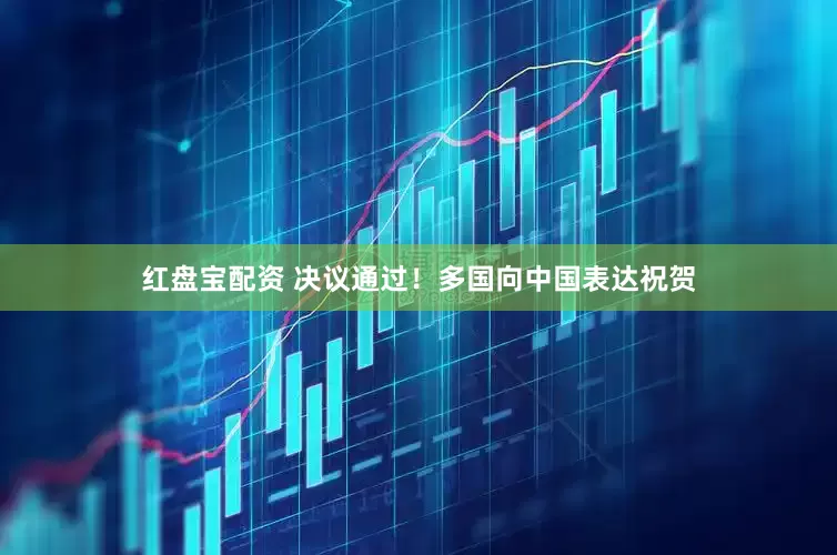 红盘宝配资 决议通过!多国向中国表达祝贺
