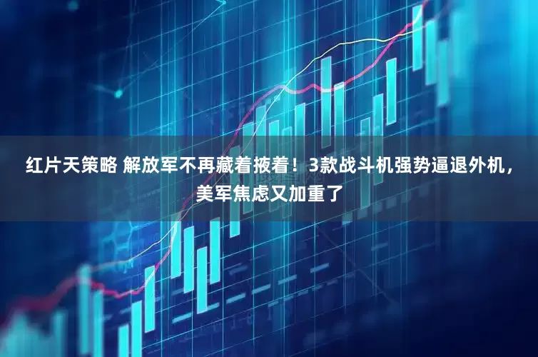 红片天策略 解放军不再藏着掖着！3款战斗机强势逼退外机，美军焦虑又加重了