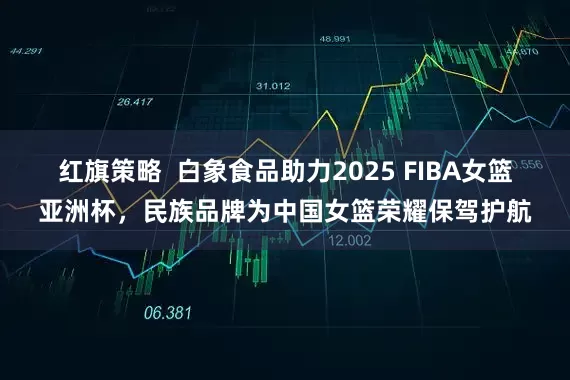 红旗策略  白象食品助力2025 FIBA女篮亚洲杯,民族品牌为中国女篮荣耀保驾护航