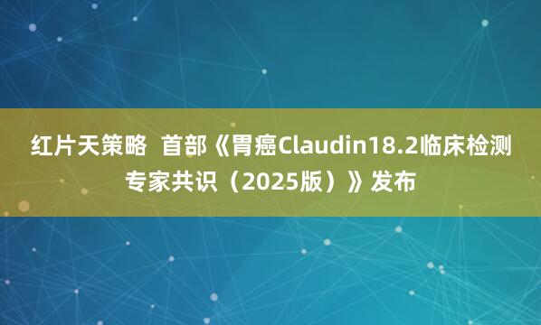 红片天策略  首部《胃癌Claudin18.2临床检测专家共识（2025版）》发布
