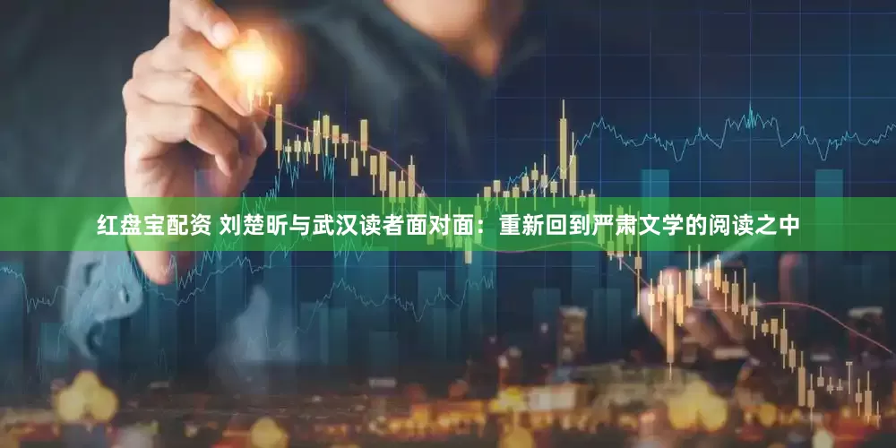 红盘宝配资 刘楚昕与武汉读者面对面:重新回到严肃文学的阅读之中