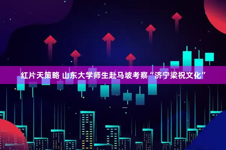 红片天策略 山东大学师生赴马坡考察“济宁梁祝文化”