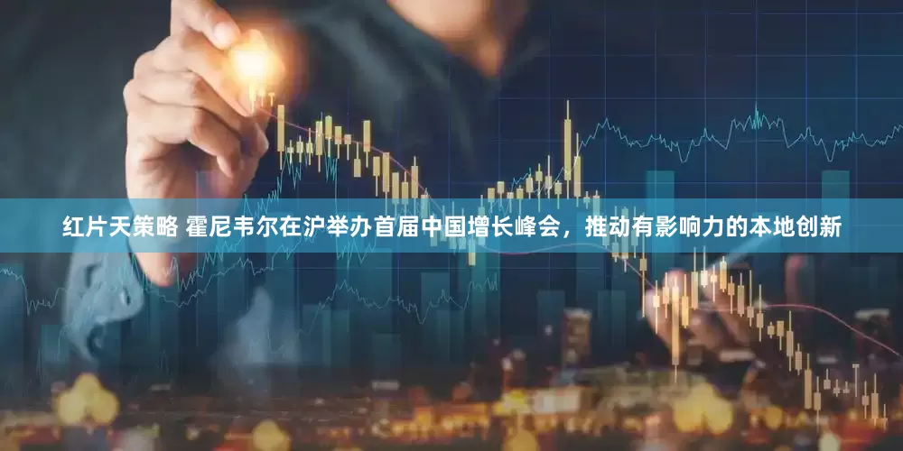 红片天策略 霍尼韦尔在沪举办首届中国增长峰会，推动有影响力的本地创新