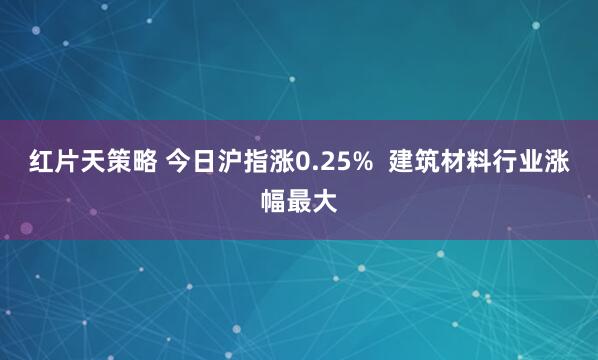 红片天策略 今日沪指涨0.25%  建筑材料行业涨幅最大