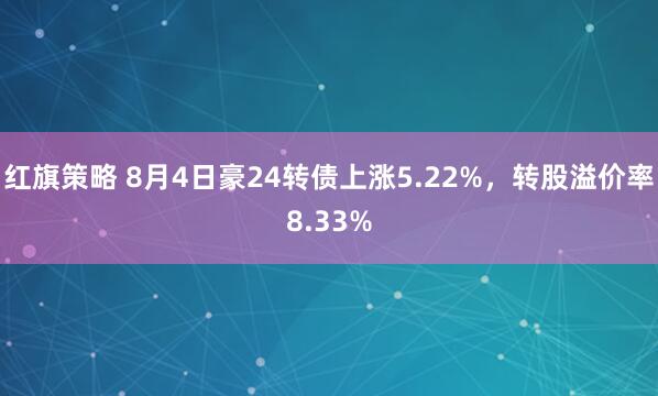 红旗策略 8月4日豪24转债上涨5.22%,转股溢价率8.33%