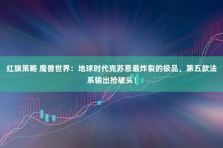 红旗策略 魔兽世界:地球时代克苏恩最炸裂的极品,第五款法系输出抢破头!