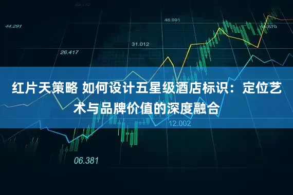红片天策略 如何设计五星级酒店标识:定位艺术与品牌价值的深度融合