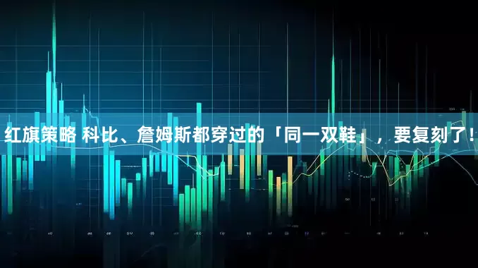 红旗策略 科比、詹姆斯都穿过的「同一双鞋」,要复刻了!