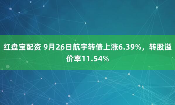 红盘宝配资 9月26日航宇转债上涨6.39%,转股溢价率11.54%