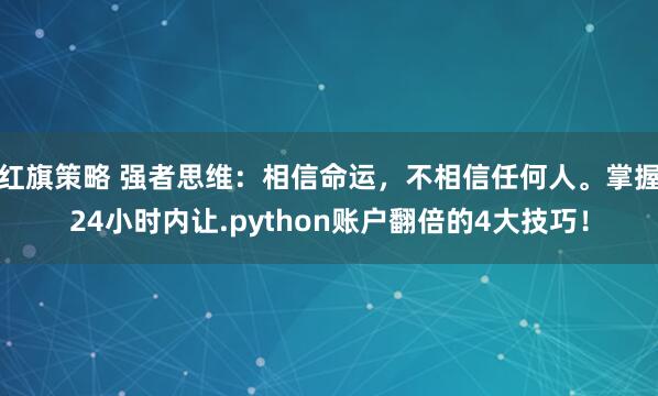 红旗策略 强者思维:相信命运,不相信任何人。掌握24小时内让.python账户翻倍的4大技巧!