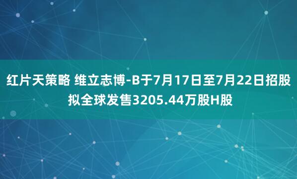 红片天策略 维立志博-B于7月17日至7月22日招股 拟全球发售3205.44万股H股