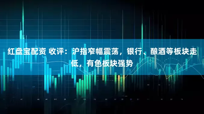 红盘宝配资 收评：沪指窄幅震荡，银行、酿酒等板块走低，有色板块强势