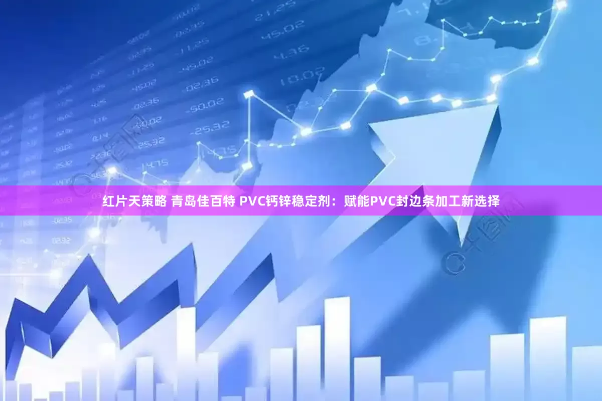 红片天策略 青岛佳百特 PVC钙锌稳定剂：赋能PVC封边条加工新选择