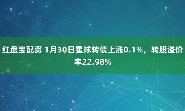 红盘宝配资 1月30日星球转债上涨0.1%，转股溢价率22.98%
