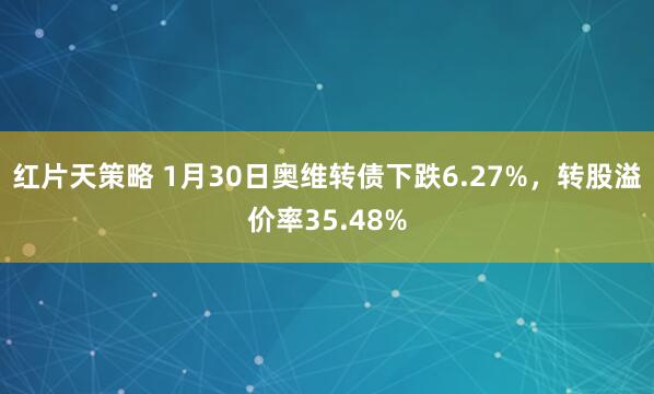 红片天策略 1月30日奥维转债下跌6.27%，转股溢价率35.48%
