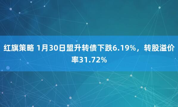 红旗策略 1月30日盟升转债下跌6.19%，转股溢价率31.72%